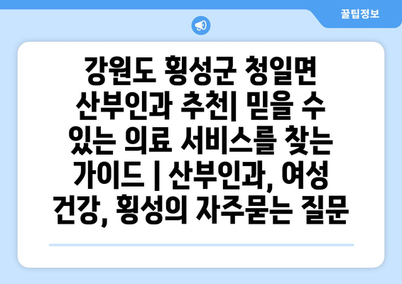 강원도 횡성군 청일면 산부인과 추천| 믿을 수 있는 의료 서비스를 찾는 가이드 | 산부인과, 여성 건강, 횡성