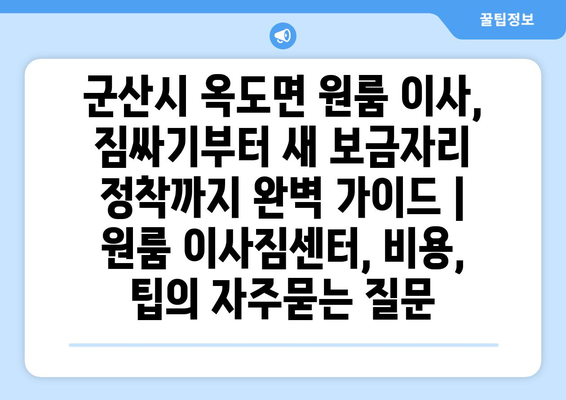 군산시 옥도면 원룸 이사, 짐싸기부터 새 보금자리 정착까지 완벽 가이드 | 원룸 이사짐센터, 비용, 팁