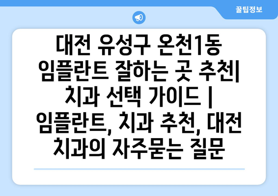 대전 유성구 온천1동 임플란트 잘하는 곳 추천| 치과 선택 가이드 | 임플란트, 치과 추천, 대전 치과