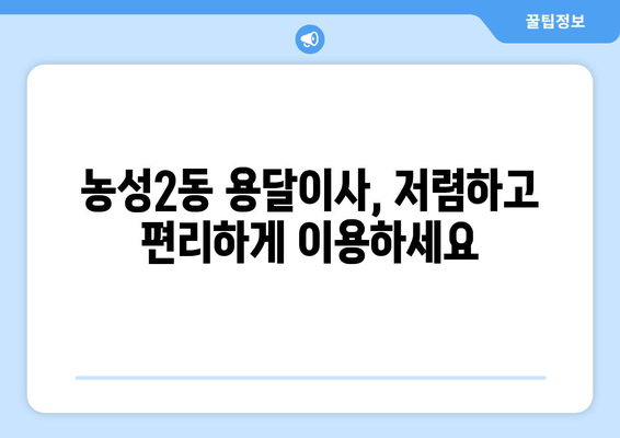 광주 서구 농성2동 용달이사 전문 업체 비교 & 추천 | 저렴하고 안전한 이사, 지금 바로 찾아보세요!