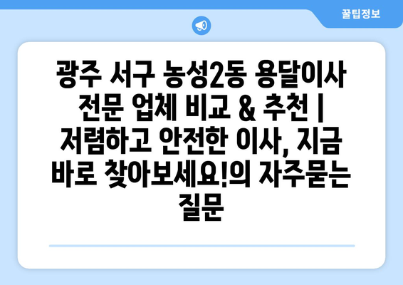 광주 서구 농성2동 용달이사 전문 업체 비교 & 추천 | 저렴하고 안전한 이사, 지금 바로 찾아보세요!