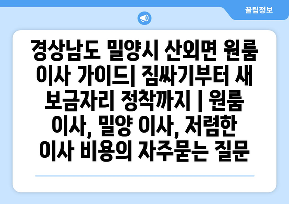 경상남도 밀양시 산외면 원룸 이사 가이드| 짐싸기부터 새 보금자리 정착까지 | 원룸 이사, 밀양 이사, 저렴한 이사 비용