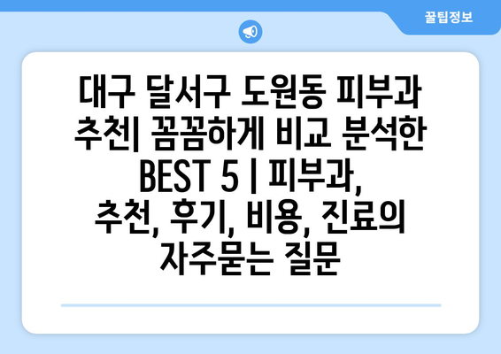 대구 달서구 도원동 피부과 추천| 꼼꼼하게 비교 분석한 BEST 5 | 피부과, 추천, 후기, 비용, 진료