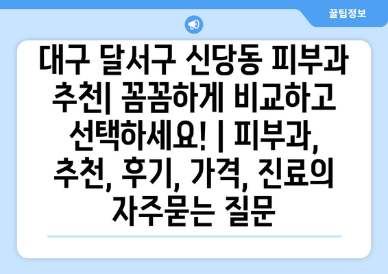 대구 달서구 신당동 피부과 추천| 꼼꼼하게 비교하고 선택하세요! | 피부과, 추천, 후기, 가격, 진료