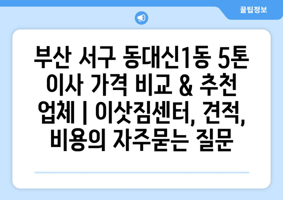 부산 서구 동대신1동 5톤 이사 가격 비교 & 추천 업체 | 이삿짐센터, 견적, 비용