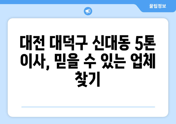 대전 대덕구 신대동 5톤 이사, 믿을 수 있는 업체 찾기 | 이사짐센터, 비용, 후기, 추천