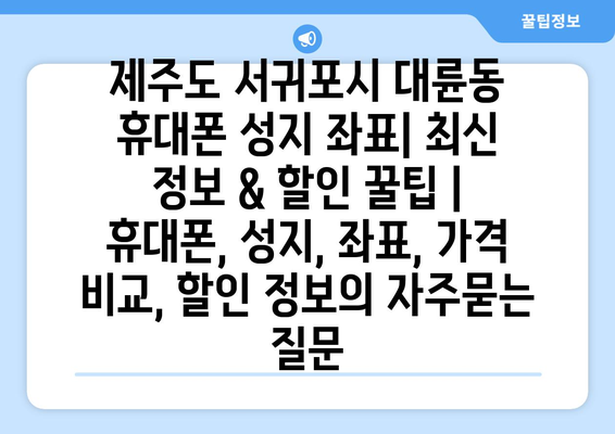 제주도 서귀포시 대륜동 휴대폰 성지 좌표| 최신 정보 & 할인 꿀팁 |  휴대폰, 성지, 좌표, 가격 비교, 할인 정보