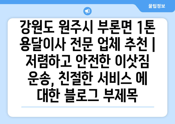 강원도 원주시 부론면 1톤 용달이사 전문 업체 추천 | 저렴하고 안전한 이삿짐 운송, 친절한 서비스