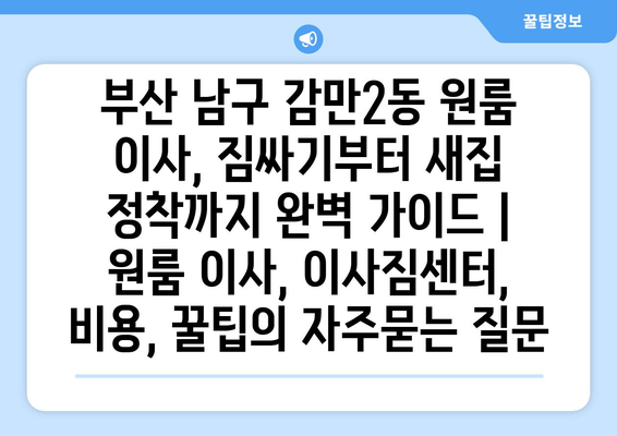 부산 남구 감만2동 원룸 이사, 짐싸기부터 새집 정착까지 완벽 가이드 | 원룸 이사, 이사짐센터, 비용, 꿀팁