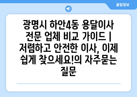 광명시 하안4동 용달이사 전문 업체 비교 가이드 | 저렴하고 안전한 이사, 이제 쉽게 찾으세요!