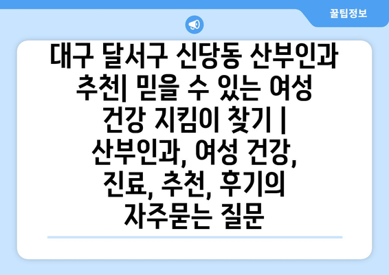 대구 달서구 신당동 산부인과 추천| 믿을 수 있는 여성 건강 지킴이 찾기 | 산부인과, 여성 건강, 진료, 추천, 후기