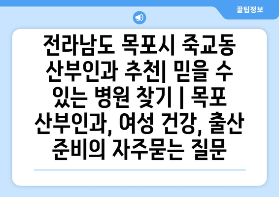 전라남도 목포시 죽교동 산부인과 추천| 믿을 수 있는 병원 찾기 | 목포 산부인과, 여성 건강, 출산 준비