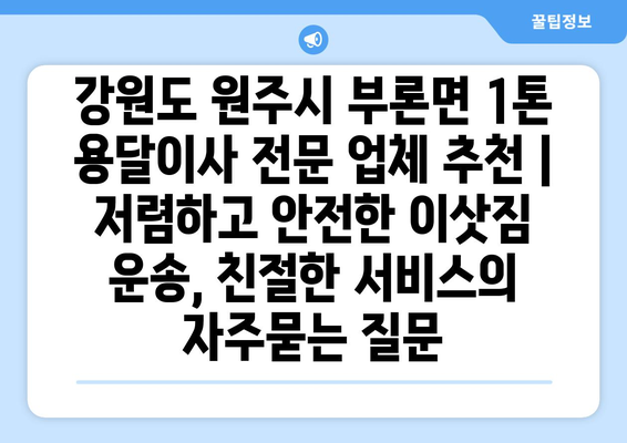 강원도 원주시 부론면 1톤 용달이사 전문 업체 추천 | 저렴하고 안전한 이삿짐 운송, 친절한 서비스