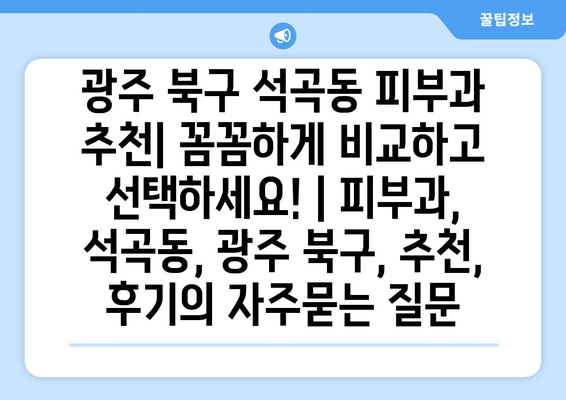 광주 북구 석곡동 피부과 추천| 꼼꼼하게 비교하고 선택하세요! | 피부과, 석곡동, 광주 북구, 추천, 후기