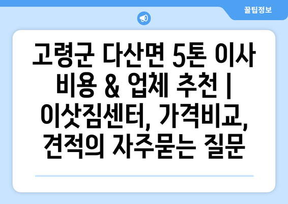 고령군 다산면 5톤 이사 비용 & 업체 추천 | 이삿짐센터, 가격비교, 견적