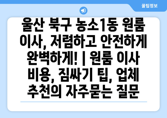 울산 북구 농소1동 원룸 이사, 저렴하고 안전하게 완벽하게! | 원룸 이사 비용, 짐싸기 팁, 업체 추천