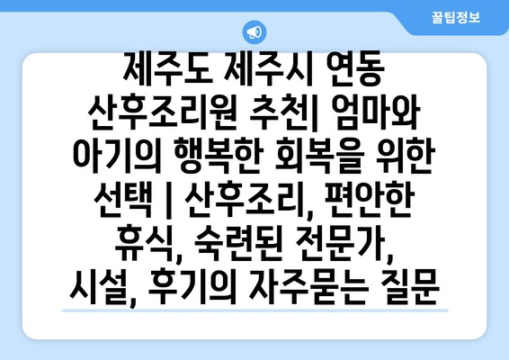 제주도 제주시 연동 산후조리원 추천| 엄마와 아기의 행복한 회복을 위한 선택 | 산후조리, 편안한 휴식, 숙련된 전문가, 시설, 후기