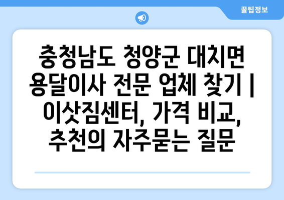 충청남도 청양군 대치면 용달이사 전문 업체 찾기 | 이삿짐센터, 가격 비교, 추천