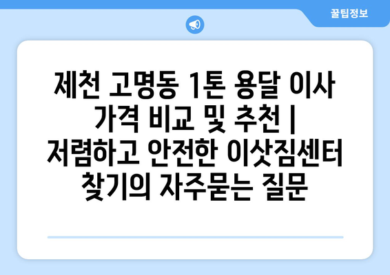 제천 고명동 1톤 용달 이사 가격 비교 및 추천 | 저렴하고 안전한 이삿짐센터 찾기