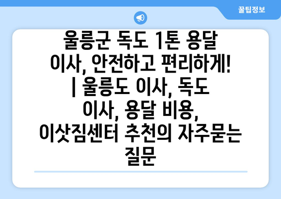 울릉군 독도 1톤 용달 이사, 안전하고 편리하게! | 울릉도 이사, 독도 이사, 용달 비용, 이삿짐센터 추천