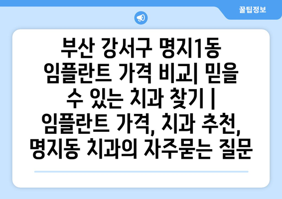 부산 강서구 명지1동 임플란트 가격 비교| 믿을 수 있는 치과 찾기 | 임플란트 가격, 치과 추천, 명지동 치과