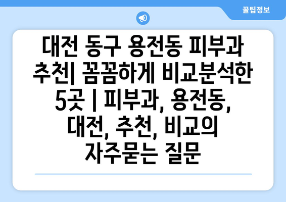 대전 동구 용전동 피부과 추천| 꼼꼼하게 비교분석한 5곳 | 피부과, 용전동, 대전, 추천, 비교