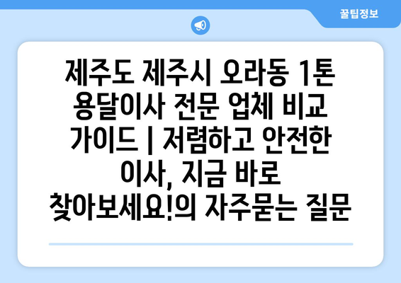 제주도 제주시 오라동 1톤 용달이사 전문 업체 비교 가이드 | 저렴하고 안전한 이사, 지금 바로 찾아보세요!