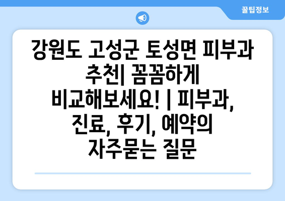 강원도 고성군 토성면 피부과 추천| 꼼꼼하게 비교해보세요! | 피부과, 진료, 후기, 예약