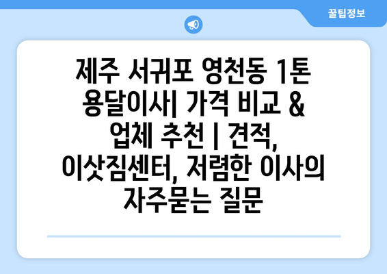 제주 서귀포 영천동 1톤 용달이사| 가격 비교 & 업체 추천 | 견적, 이삿짐센터, 저렴한 이사