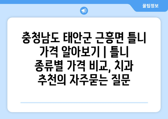 충청남도 태안군 근흥면 틀니 가격 알아보기 | 틀니 종류별 가격 비교, 치과 추천