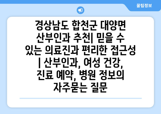 경상남도 합천군 대양면 산부인과 추천| 믿을 수 있는 의료진과 편리한 접근성 | 산부인과, 여성 건강, 진료 예약, 병원 정보