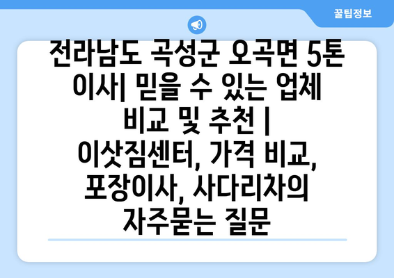 전라남도 곡성군 오곡면 5톤 이사| 믿을 수 있는 업체 비교 및 추천 | 이삿짐센터, 가격 비교, 포장이사, 사다리차