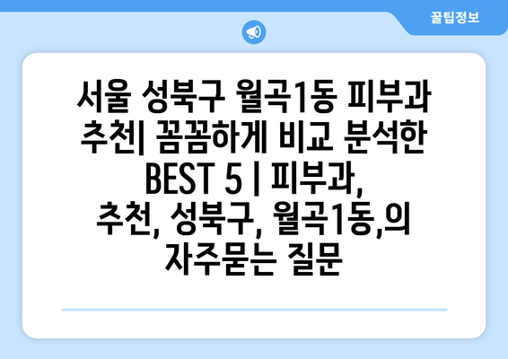 서울 성북구 월곡1동 피부과 추천| 꼼꼼하게 비교 분석한 BEST 5 | 피부과, 추천, 성북구, 월곡1동,