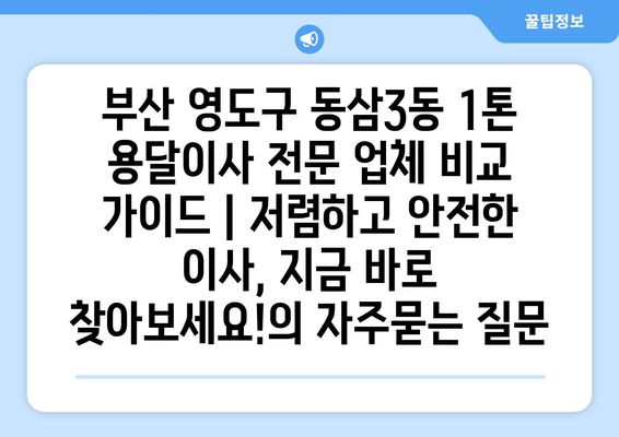 부산 영도구 동삼3동 1톤 용달이사 전문 업체 비교 가이드 | 저렴하고 안전한 이사, 지금 바로 찾아보세요!