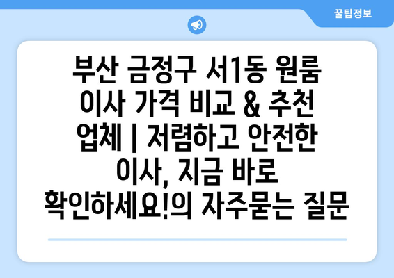 부산 금정구 서1동 원룸 이사 가격 비교 & 추천 업체 | 저렴하고 안전한 이사, 지금 바로 확인하세요!