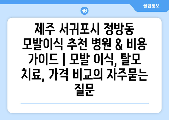 제주 서귀포시 정방동 모발이식 추천 병원 & 비용 가이드 | 모발 이식, 탈모 치료, 가격 비교