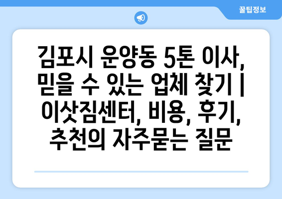 김포시 운양동 5톤 이사, 믿을 수 있는 업체 찾기 | 이삿짐센터, 비용, 후기, 추천