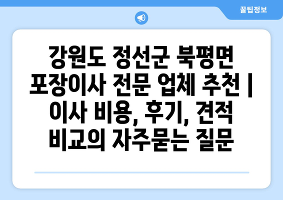 강원도 정선군 북평면 포장이사 전문 업체 추천 | 이사 비용, 후기, 견적 비교