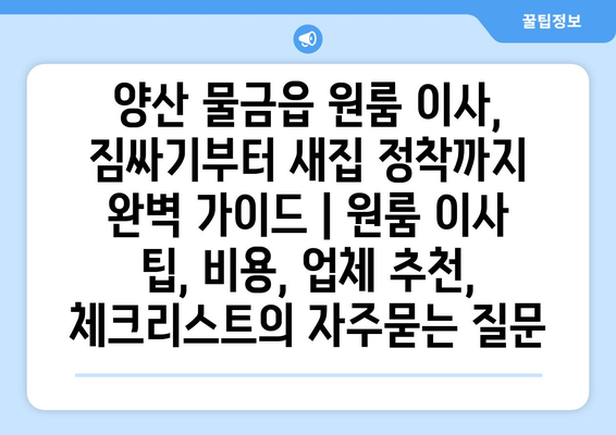 양산 물금읍 원룸 이사, 짐싸기부터 새집 정착까지 완벽 가이드 | 원룸 이사 팁, 비용, 업체 추천, 체크리스트