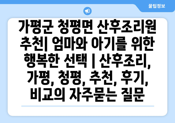 가평군 청평면 산후조리원 추천| 엄마와 아기를 위한 행복한 선택 | 산후조리, 가평, 청평, 추천, 후기, 비교