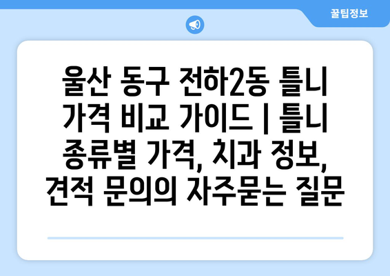 울산 동구 전하2동 틀니 가격 비교 가이드 | 틀니 종류별 가격, 치과 정보, 견적 문의