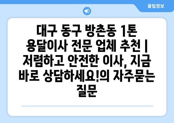 대구 동구 방촌동 1톤 용달이사 전문 업체 추천 | 저렴하고 안전한 이사, 지금 바로 상담하세요!