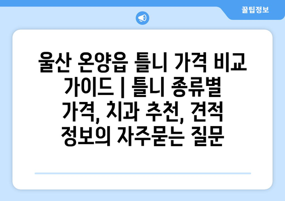 울산 온양읍 틀니 가격 비교 가이드 | 틀니 종류별 가격, 치과 추천, 견적 정보