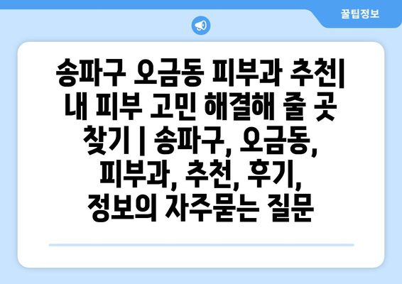 송파구 오금동 피부과 추천| 내 피부 고민 해결해 줄 곳 찾기 | 송파구, 오금동, 피부과, 추천, 후기, 정보