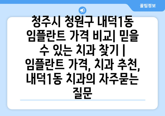 청주시 청원구 내덕1동 임플란트 가격 비교| 믿을 수 있는 치과 찾기 | 임플란트 가격, 치과 추천, 내덕1동 치과