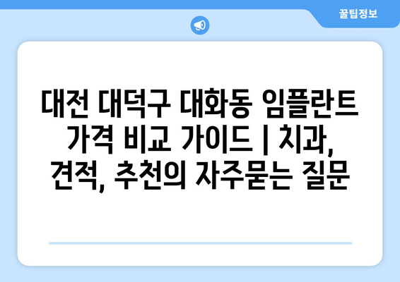 대전 대덕구 대화동 임플란트 가격 비교 가이드 | 치과, 견적, 추천