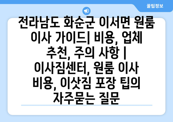 전라남도 화순군 이서면 원룸 이사 가이드| 비용, 업체 추천, 주의 사항 | 이사짐센터, 원룸 이사 비용, 이삿짐 포장 팁