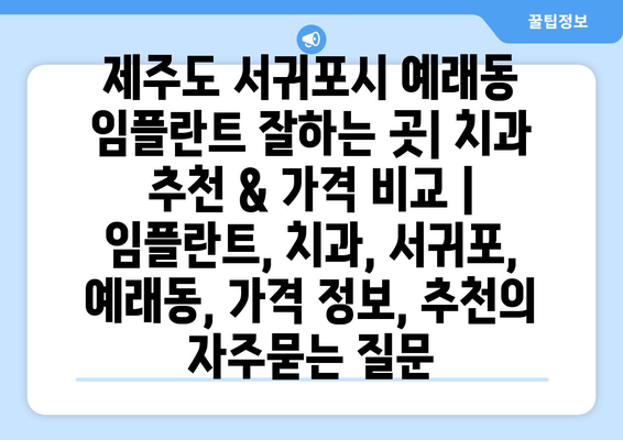 제주도 서귀포시 예래동 임플란트 잘하는 곳| 치과 추천 & 가격 비교 | 임플란트, 치과, 서귀포, 예래동, 가격 정보, 추천