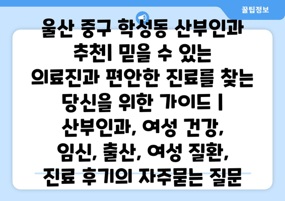 울산 중구 학성동 산부인과 추천| 믿을 수 있는 의료진과 편안한 진료를 찾는 당신을 위한 가이드 | 산부인과, 여성 건강, 임신, 출산, 여성 질환, 진료 후기