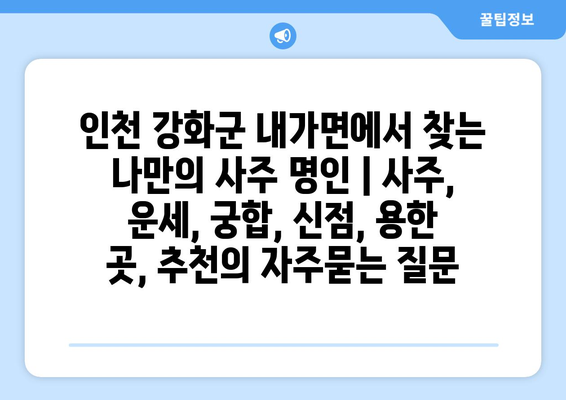 인천 강화군 내가면에서 찾는 나만의 사주 명인 | 사주, 운세, 궁합, 신점, 용한 곳, 추천